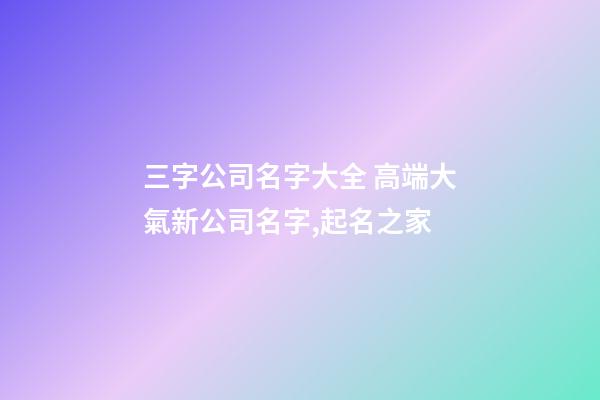 三字公司名字大全 高端大氣新公司名字,起名之家-第1張-公司起名-玄機派